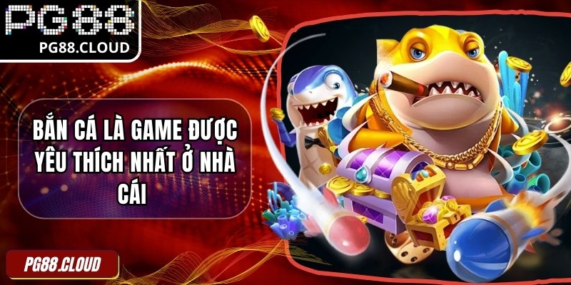 Bắn cá là game được yêu thích nhất ở nhà cái