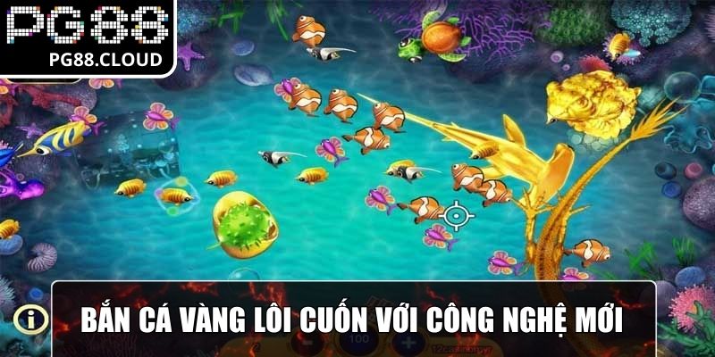 Bắn cá vàng lôi cuốn với công nghệ mới tinh